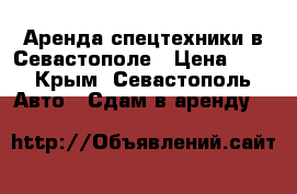 Аренда спецтехники в Севастополе › Цена ­ 1 - Крым, Севастополь Авто » Сдам в аренду   